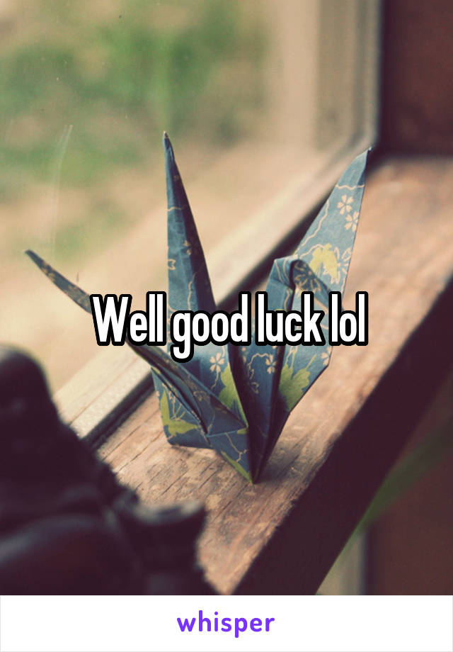 Well good luck lol