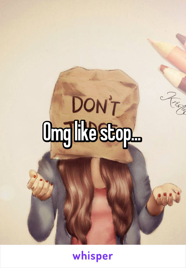 Omg like stop... 