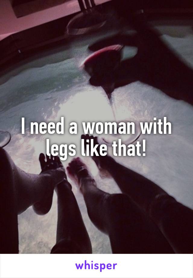 I need a woman with legs like that!