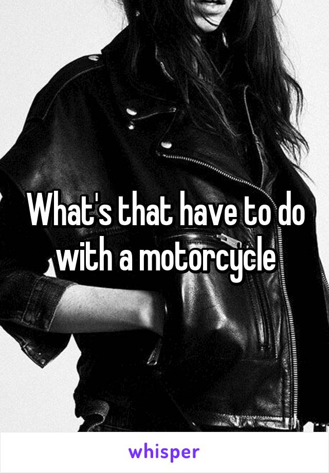 What's that have to do with a motorcycle