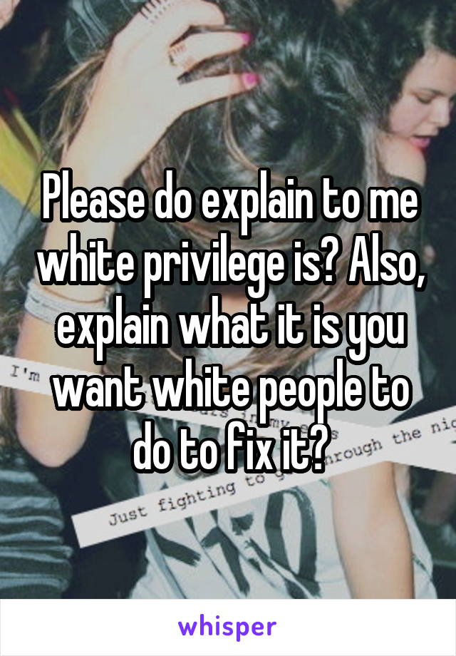 Please do explain to me white privilege is? Also, explain what it is you want white people to do to fix it?