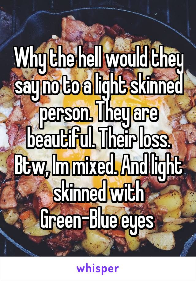 Why the hell would they say no to a light skinned person. They are beautiful. Their loss. Btw, Im mixed. And light skinned with Green-Blue eyes 