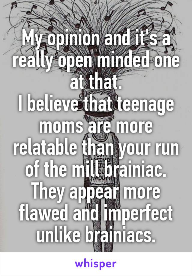 My opinion and it's a really open minded one at that.
I believe that teenage moms are more relatable than your run of the mill brainiac. They appear more flawed and imperfect unlike brainiacs.
