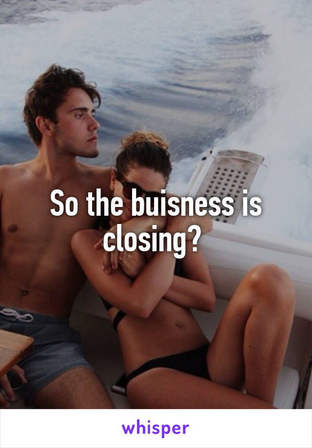 So the buisness is closing? 
