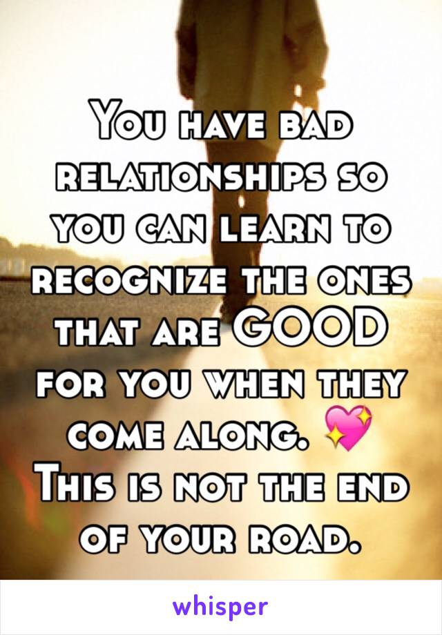 You have bad relationships so you can learn to recognize the ones that are GOOD for you when they come along. 💖
This is not the end of your road.