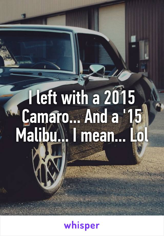 I left with a 2015 Camaro... And a '15 Malibu... I mean... Lol