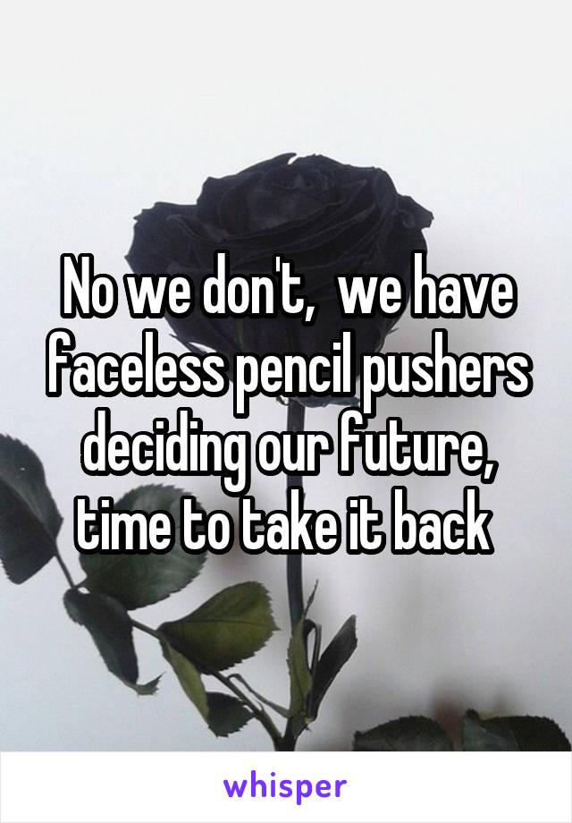 No we don't,  we have faceless pencil pushers deciding our future, time to take it back 