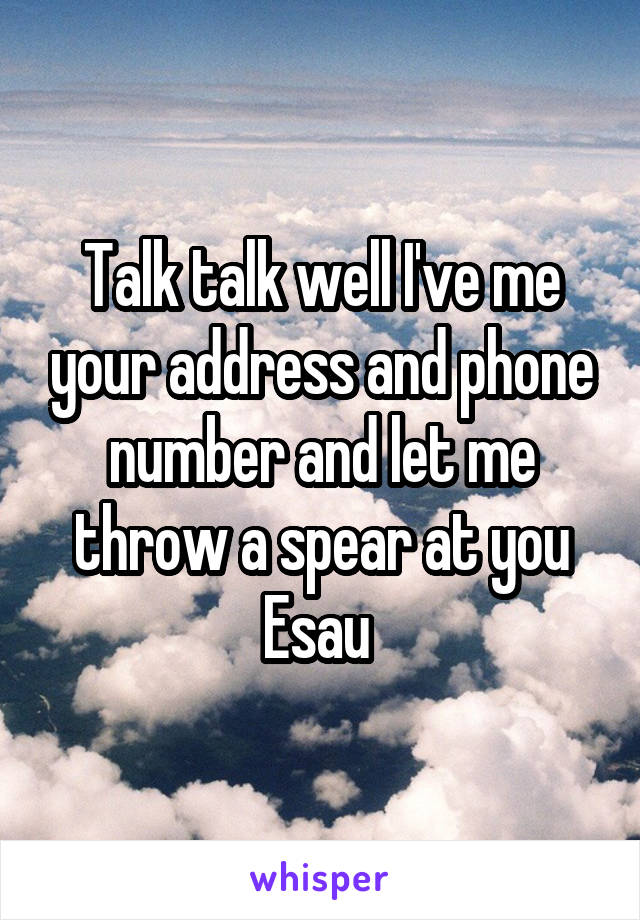 Talk talk well I've me your address and phone number and let me throw a spear at you Esau 