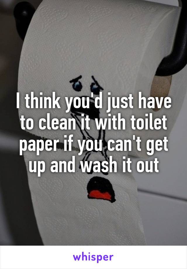 I think you'd just have to clean it with toilet paper if you can't get up and wash it out