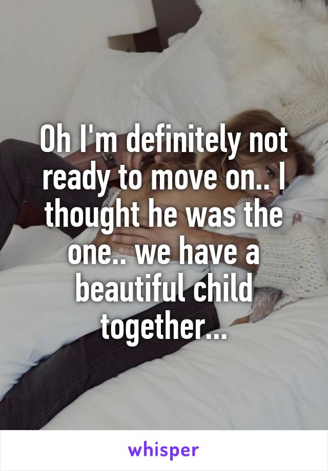 Oh I'm definitely not ready to move on.. I thought he was the one.. we have a beautiful child together...