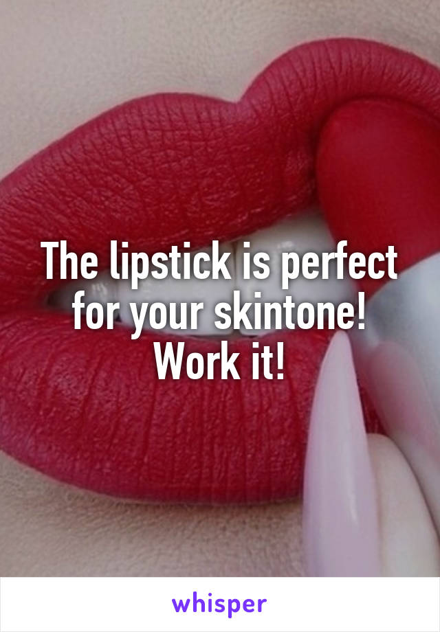 The lipstick is perfect for your skintone! Work it!