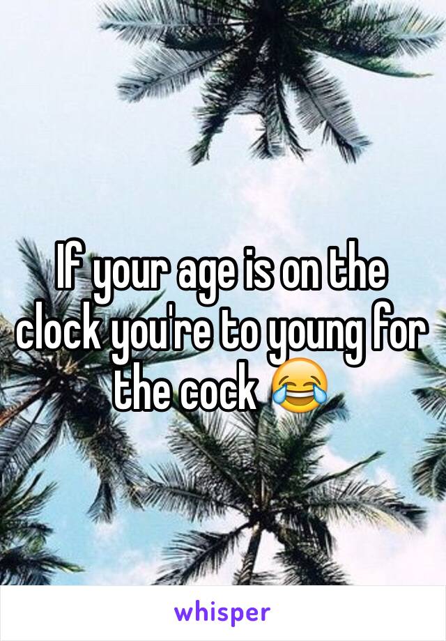 If your age is on the clock you're to young for the cock 😂