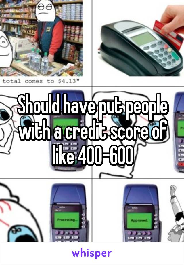 Should have put people with a credit score of like 400-600
