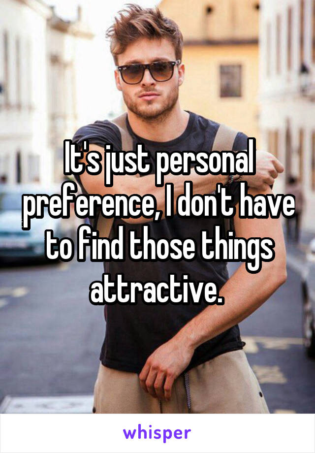 It's just personal preference, I don't have to find those things attractive. 