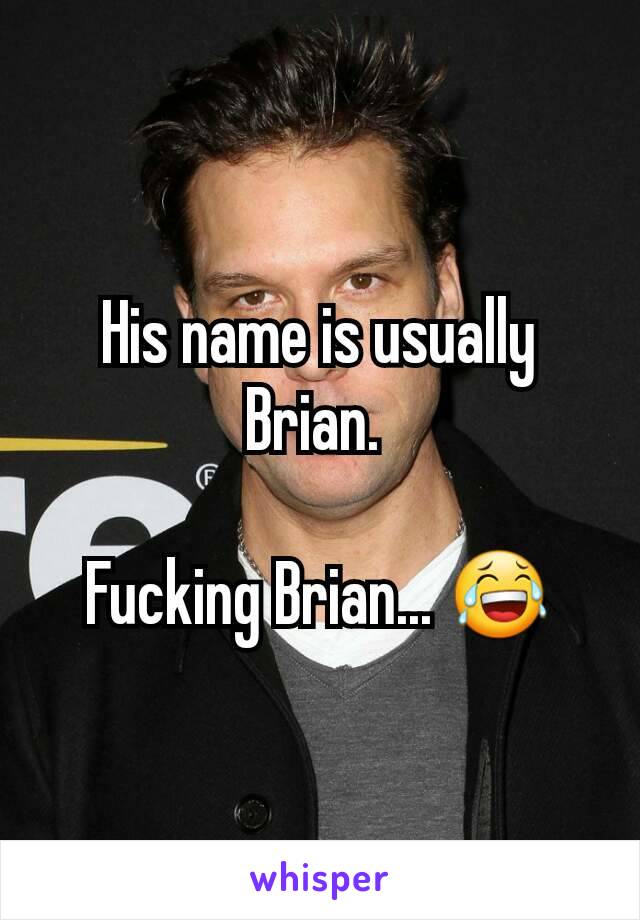 His name is usually Brian. 

Fucking Brian... 😂