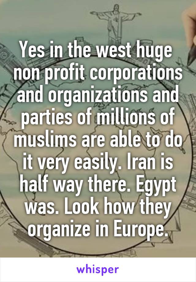 Yes in the west huge  non profit corporations and organizations and parties of millions of muslims are able to do it very easily. Iran is half way there. Egypt was. Look how they organize in Europe.