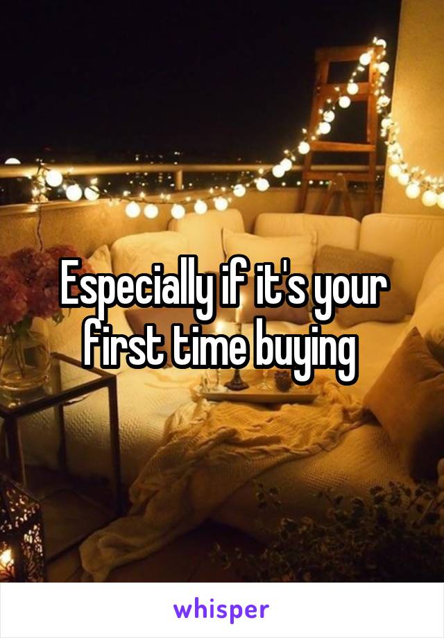 Especially if it's your first time buying 
