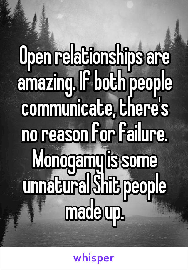 Open relationships are amazing. If both people communicate, there's no reason for failure. Monogamy is some unnatural Shit people made up.
