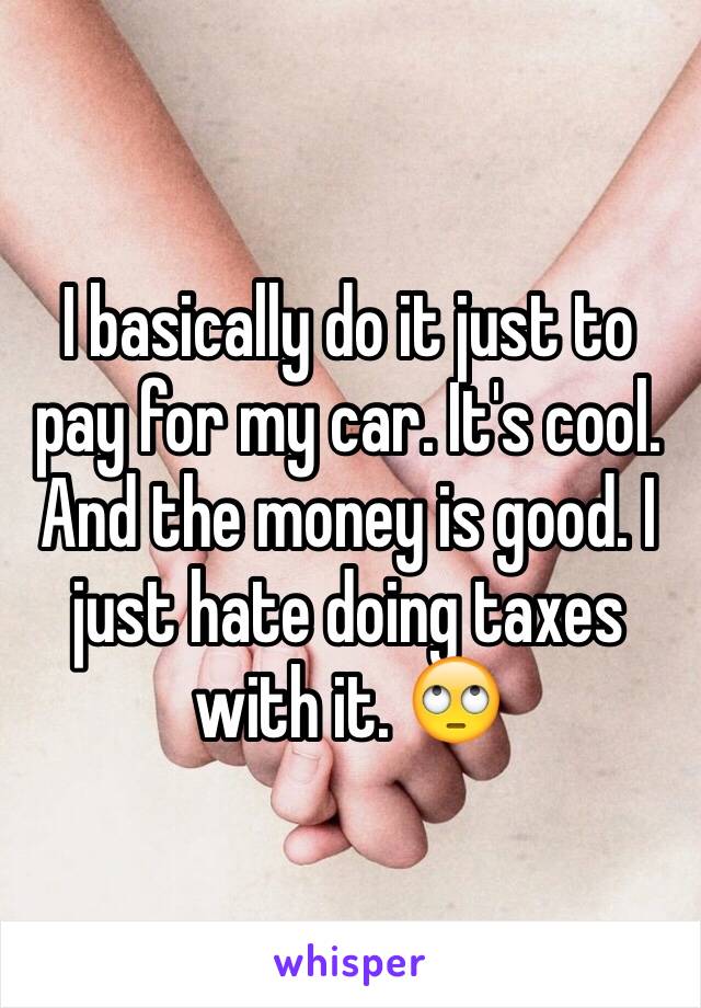 I basically do it just to pay for my car. It's cool. And the money is good. I just hate doing taxes with it. 🙄