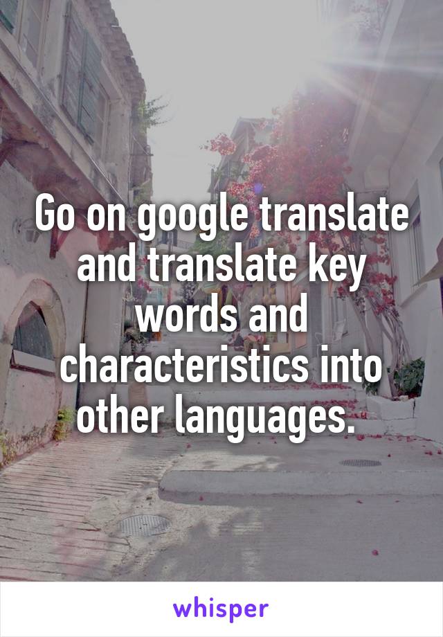 Go on google translate and translate key words and characteristics into other languages. 