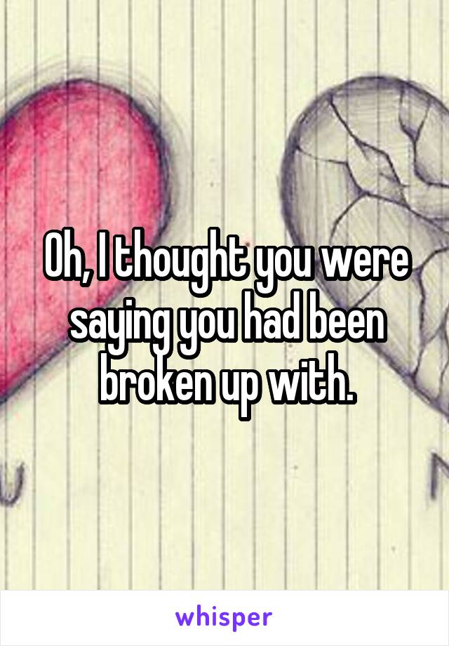 Oh, I thought you were saying you had been broken up with.