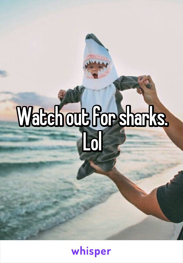 Watch out for sharks. Lol