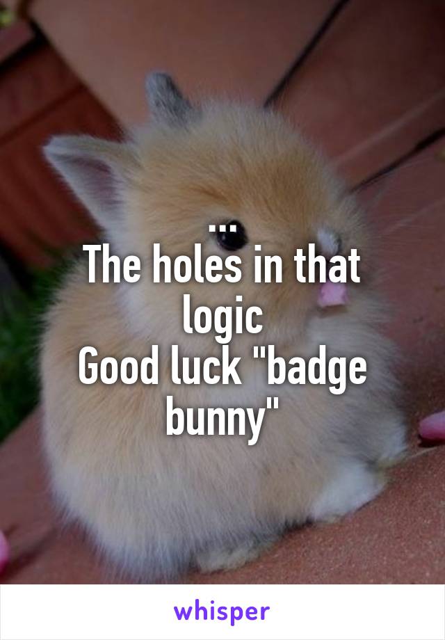 ...
The holes in that logic
Good luck "badge bunny"