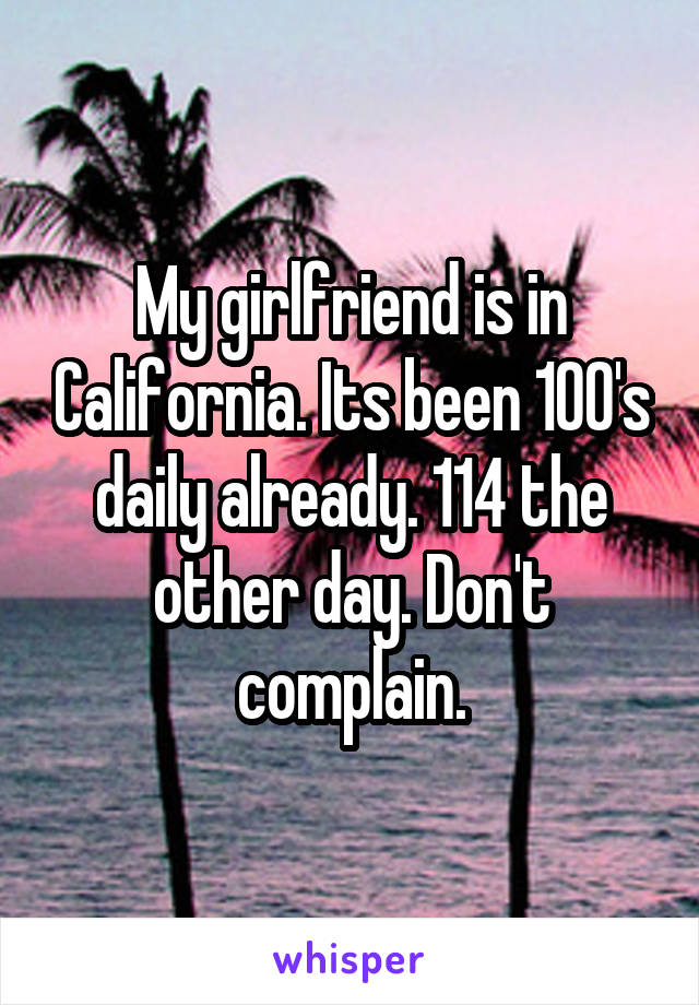 My girlfriend is in California. Its been 100's daily already. 114 the other day. Don't complain.