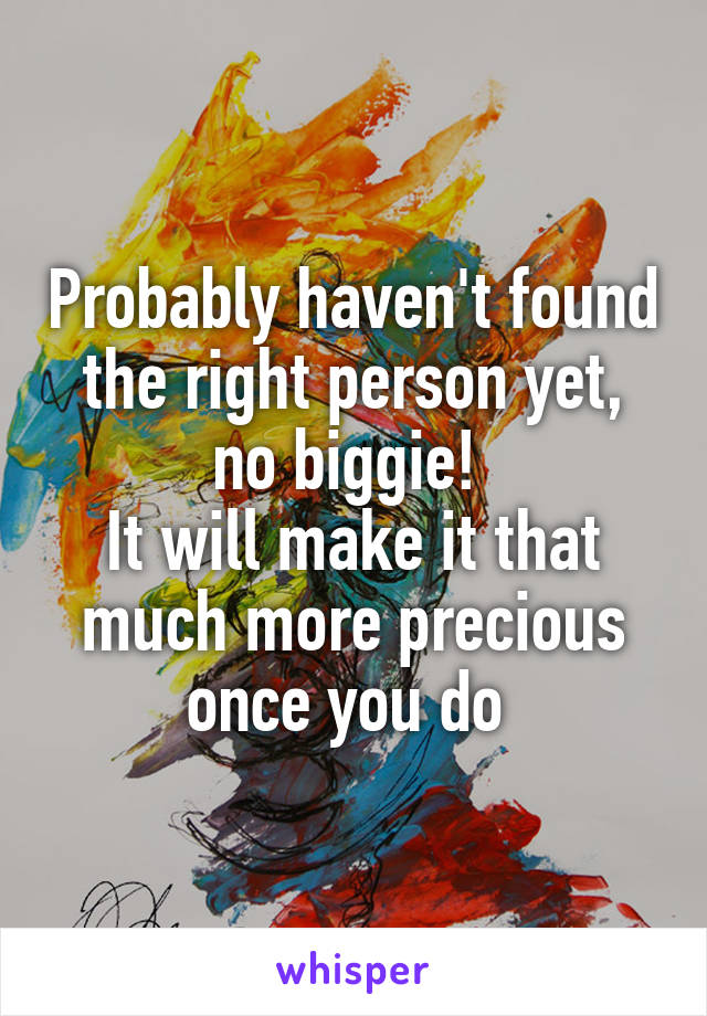 Probably haven't found the right person yet, no biggie! 
It will make it that much more precious once you do 