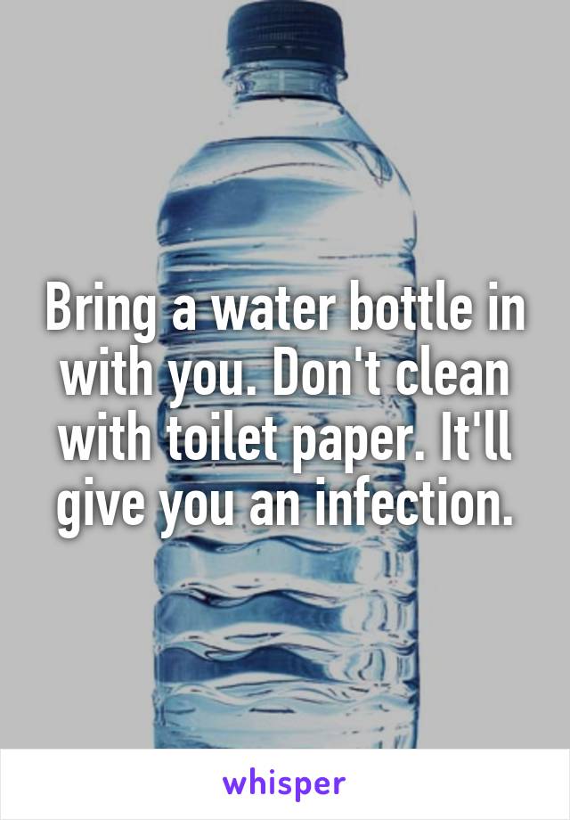 Bring a water bottle in with you. Don't clean with toilet paper. It'll give you an infection.