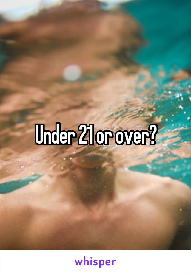 Under 21 or over?