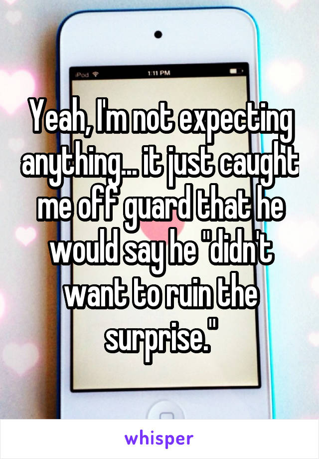 Yeah, I'm not expecting anything... it just caught me off guard that he would say he "didn't want to ruin the surprise."