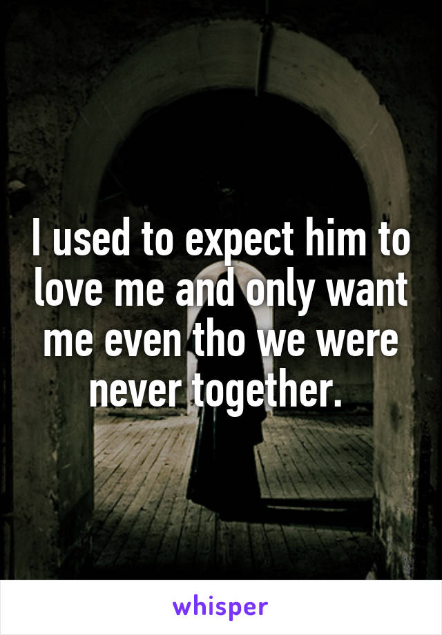 I used to expect him to love me and only want me even tho we were never together. 