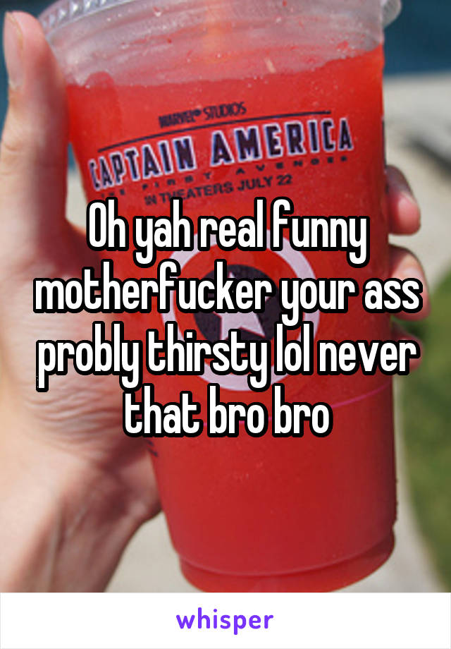 Oh yah real funny motherfucker your ass probly thirsty lol never that bro bro