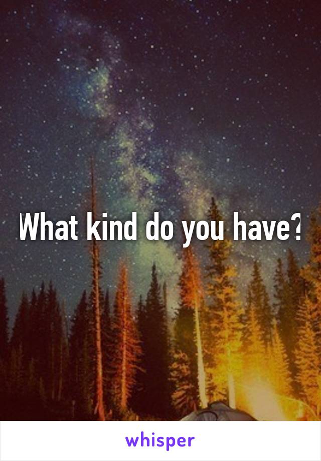What kind do you have?