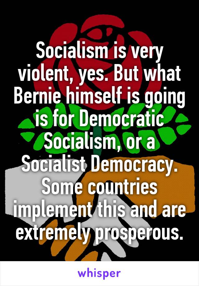 Socialism is very violent, yes. But what Bernie himself is going is for Democratic Socialism, or a Socialist Democracy. Some countries implement this and are extremely prosperous.