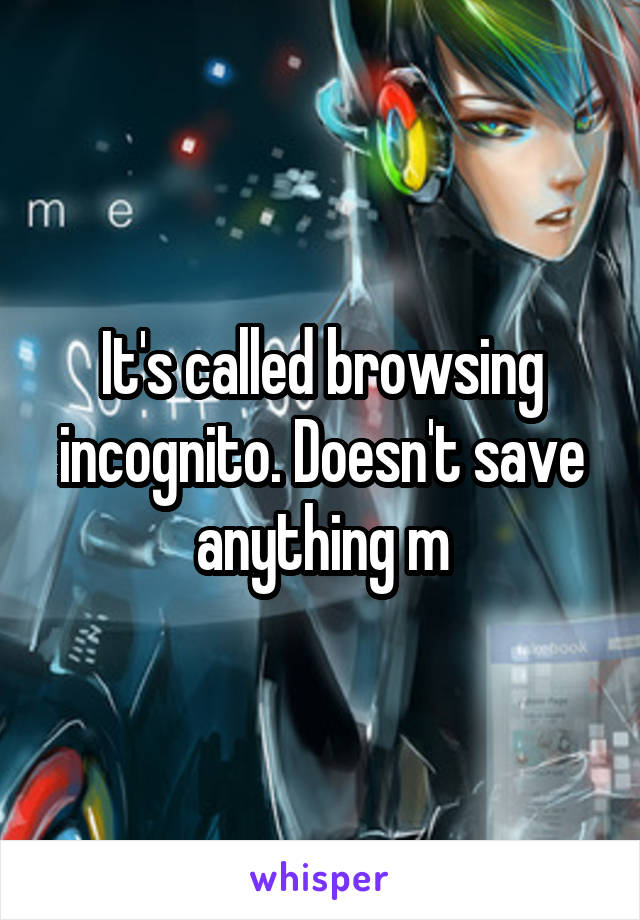 It's called browsing incognito. Doesn't save anything m
