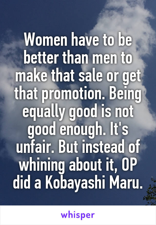 Women have to be better than men to make that sale or get that promotion. Being equally good is not good enough. It's unfair. But instead of whining about it, OP did a Kobayashi Maru.