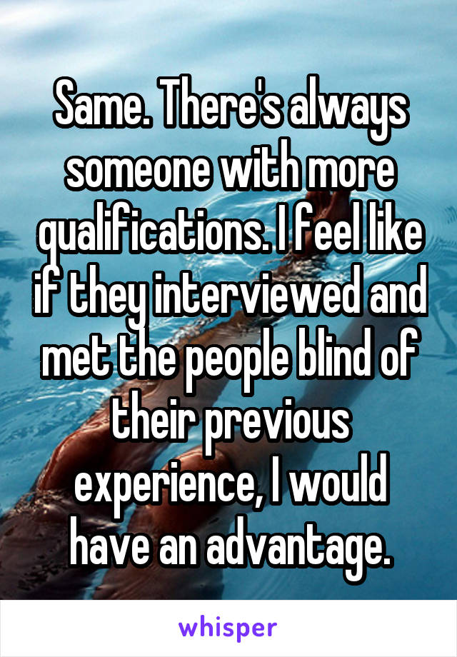 Same. There's always someone with more qualifications. I feel like if they interviewed and met the people blind of their previous experience, I would have an advantage.