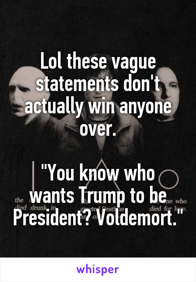 Lol these vague statements don't actually win anyone over.

"You know who wants Trump to be President? Voldemort."
