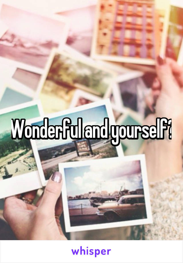 Wonderful and yourself?