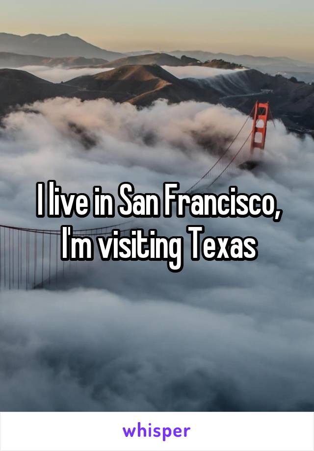 I live in San Francisco, I'm visiting Texas