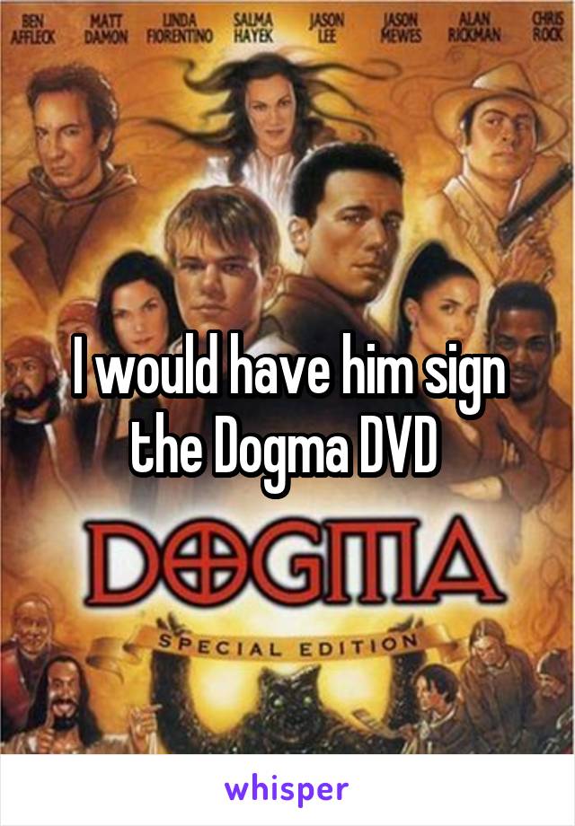 I would have him sign the Dogma DVD 