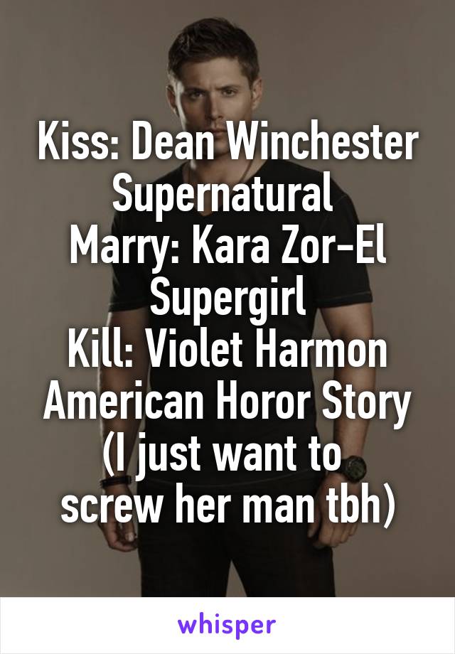 Kiss: Dean Winchester
Supernatural 
Marry: Kara Zor-El
Supergirl
Kill: Violet Harmon
American Horor Story
(I just want to 
screw her man tbh)