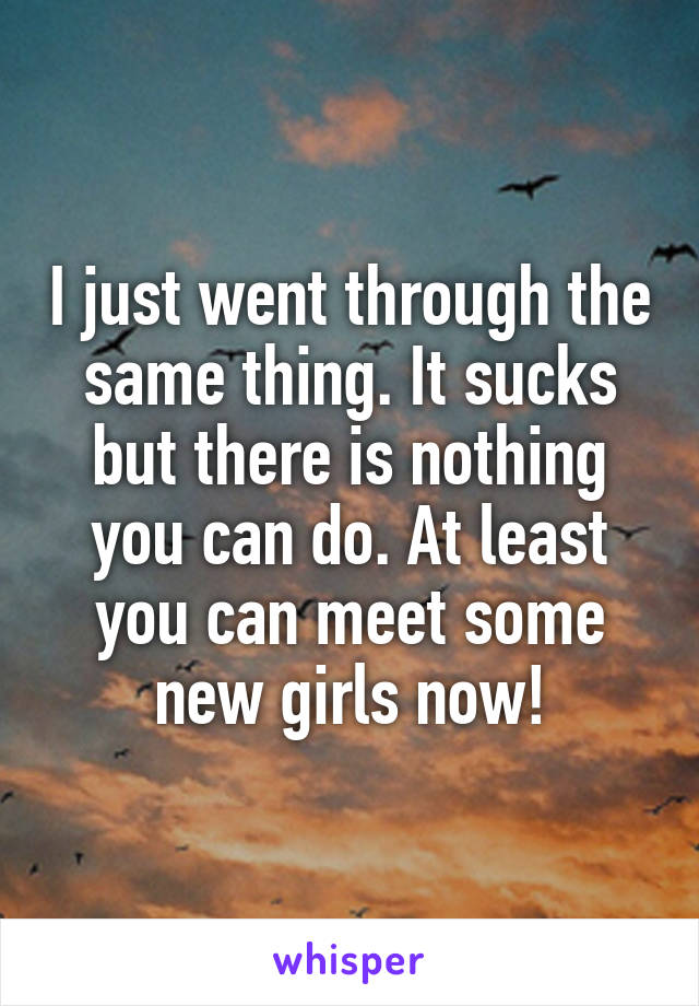 I just went through the same thing. It sucks but there is nothing you can do. At least you can meet some new girls now!