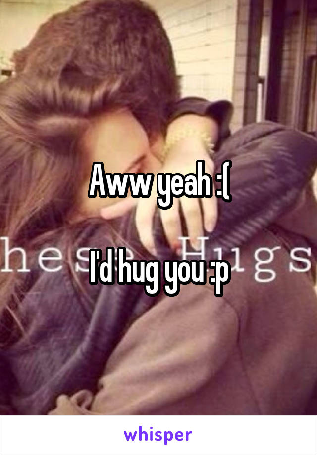 Aww yeah :(

I'd hug you :p