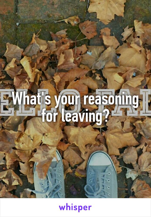 What's your reasoning for leaving?