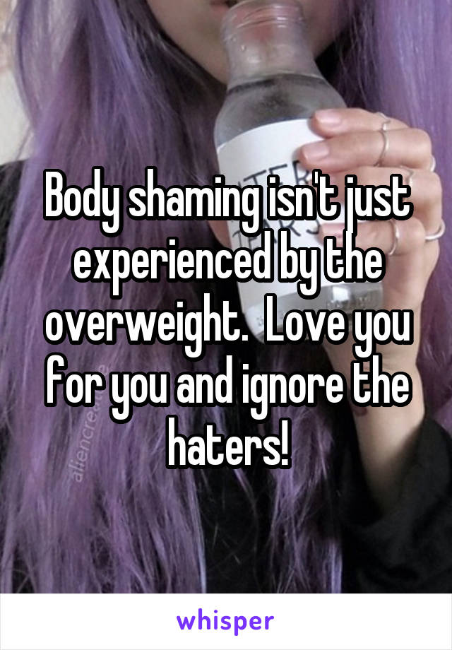 Body shaming isn't just experienced by the overweight.  Love you for you and ignore the haters!