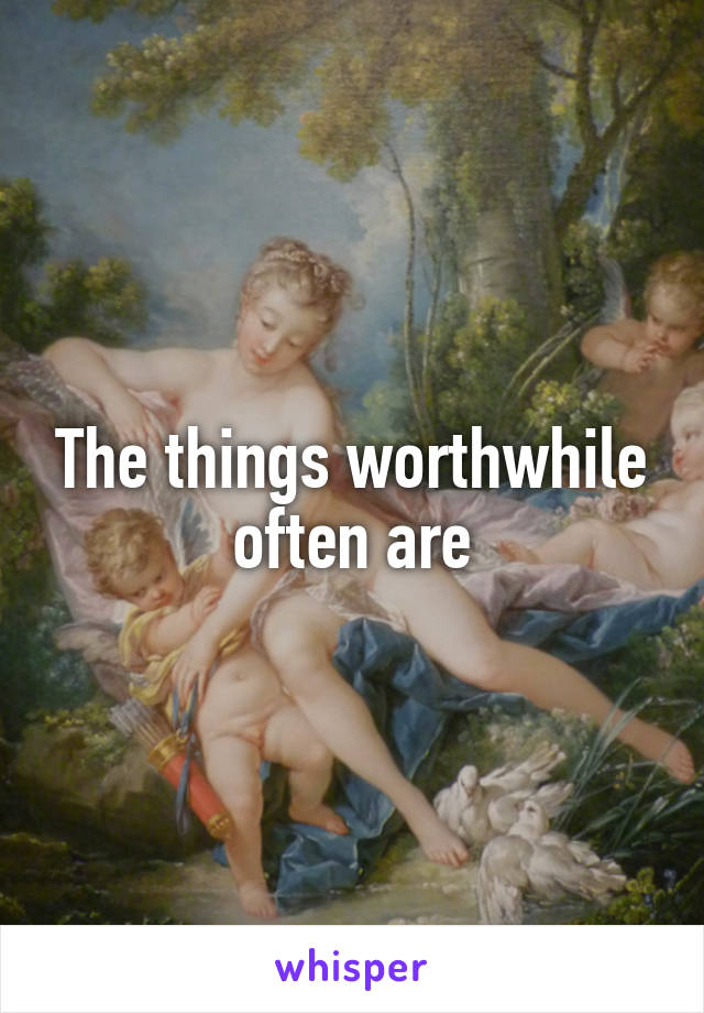 The things worthwhile often are