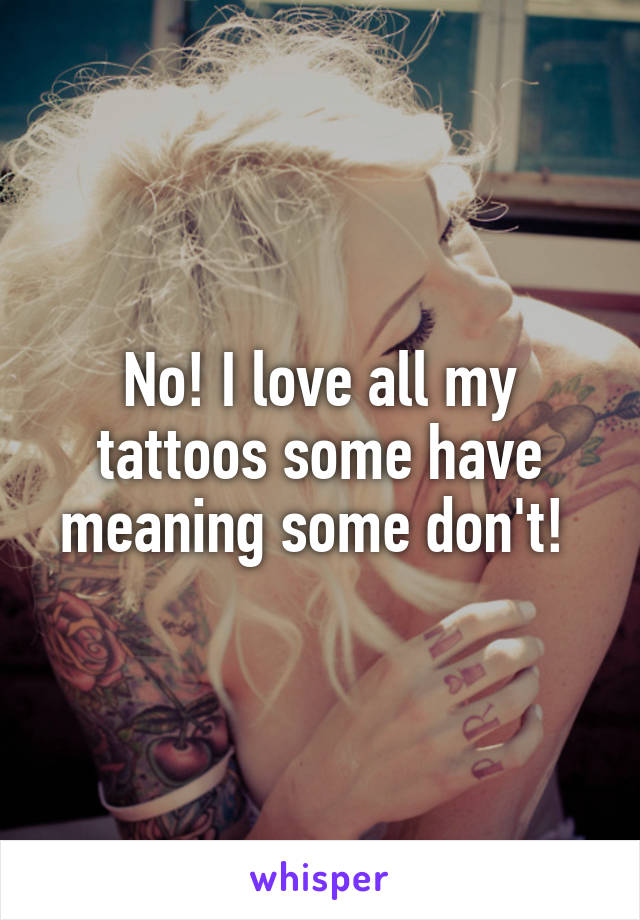 No! I love all my tattoos some have meaning some don't! 